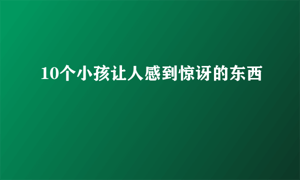 10个小孩让人感到惊讶的东西