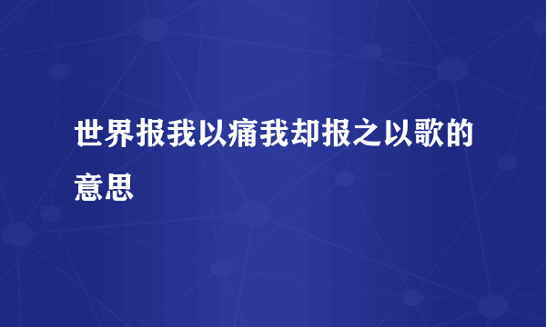 世界报我以痛我却报之以歌的意思