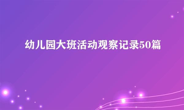 幼儿园大班活动观察记录50篇