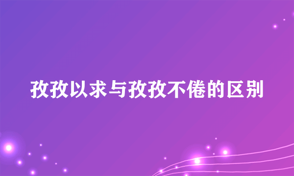 孜孜以求与孜孜不倦的区别
