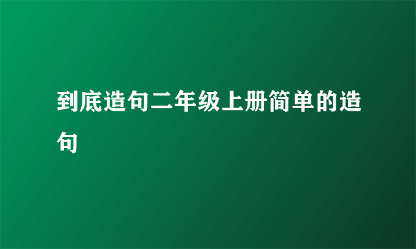 到底造句二年级上册简单的造句
