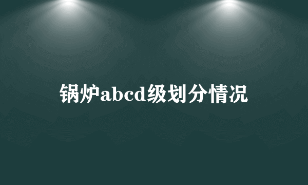 锅炉abcd级划分情况