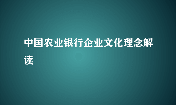 中国农业银行企业文化理念解读