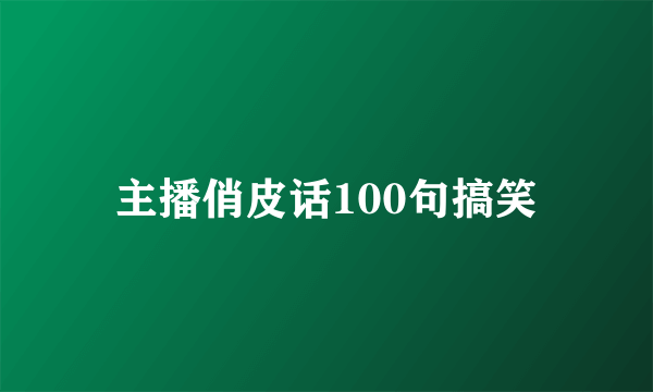 主播俏皮话100句搞笑