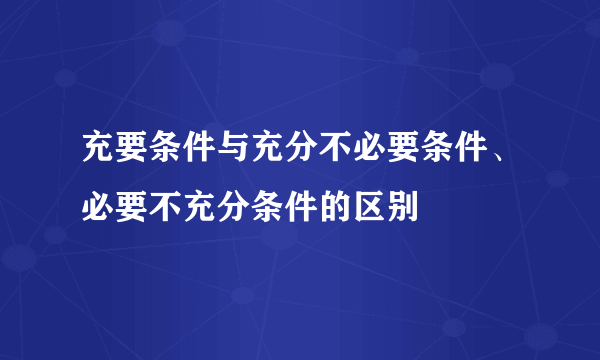 充要条件与充分不必要条件、必要不充分条件的区别