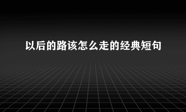 以后的路该怎么走的经典短句