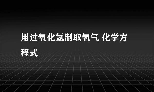 用过氧化氢制取氧气 化学方程式