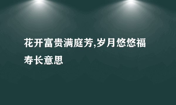 花开富贵满庭芳,岁月悠悠福寿长意思