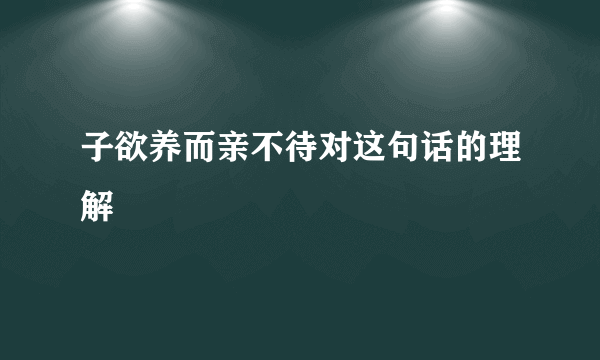子欲养而亲不待对这句话的理解