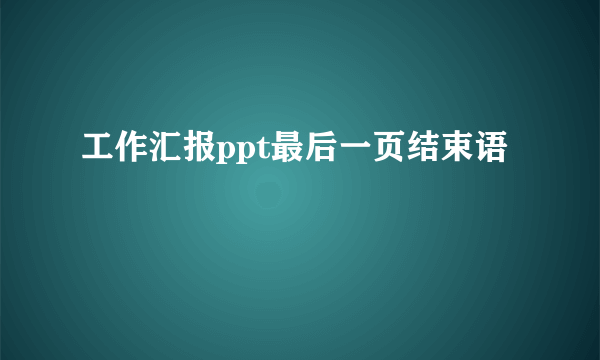 工作汇报ppt最后一页结束语