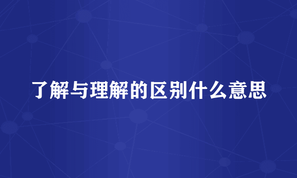 了解与理解的区别什么意思