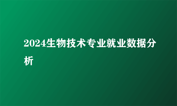 2024生物技术专业就业数据分析