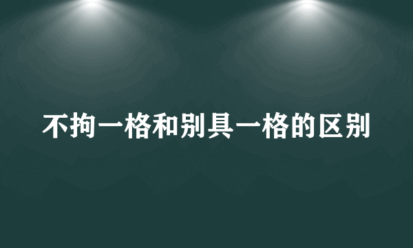 不拘一格和别具一格的区别