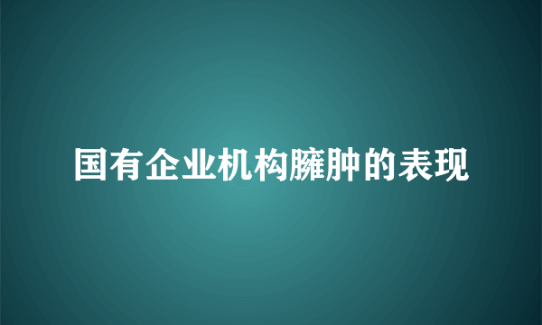 国有企业机构臃肿的表现
