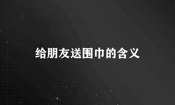 给朋友送围巾的含义