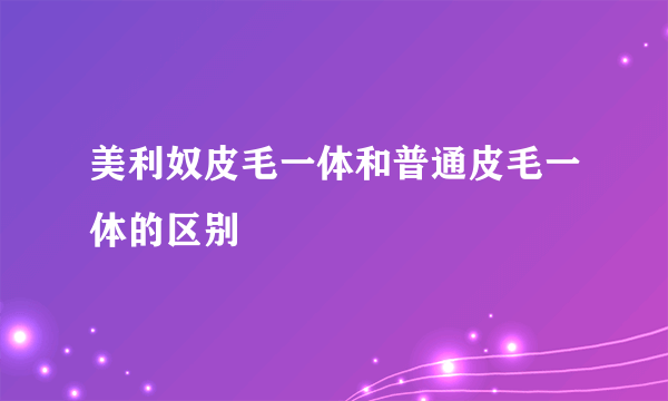 美利奴皮毛一体和普通皮毛一体的区别