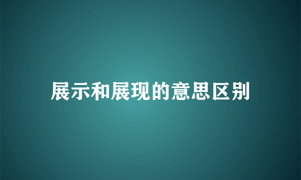 展示和展现的意思区别