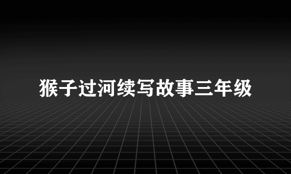 猴子过河续写故事三年级