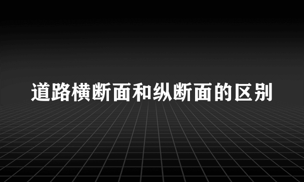 道路横断面和纵断面的区别