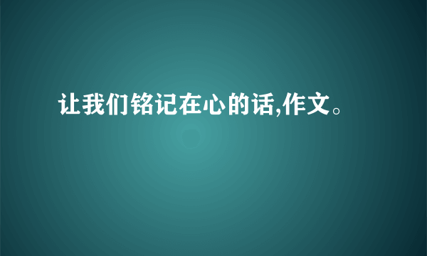 让我们铭记在心的话,作文。