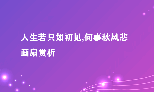 人生若只如初见,何事秋风悲画扇赏析
