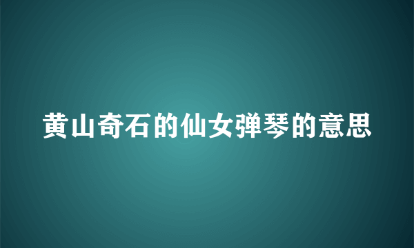 黄山奇石的仙女弹琴的意思