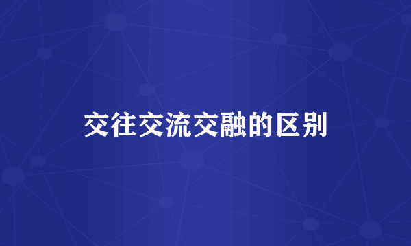 交往交流交融的区别