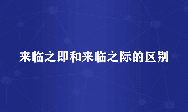 来临之即和来临之际的区别