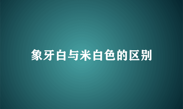象牙白与米白色的区别