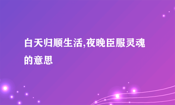白天归顺生活,夜晚臣服灵魂的意思