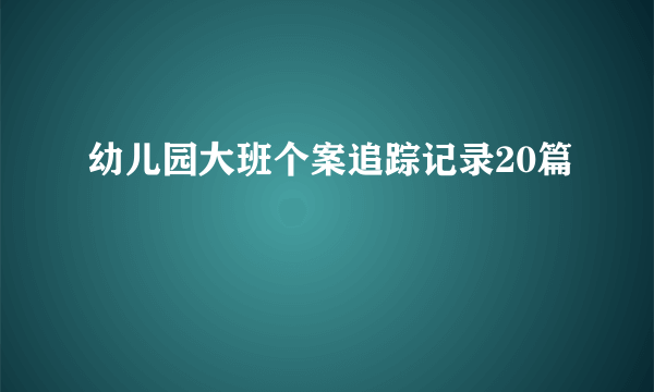 幼儿园大班个案追踪记录20篇