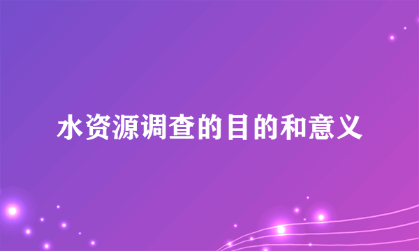 水资源调查的目的和意义