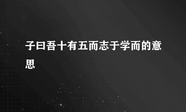 子曰吾十有五而志于学而的意思