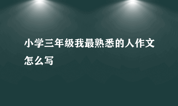 小学三年级我最熟悉的人作文怎么写