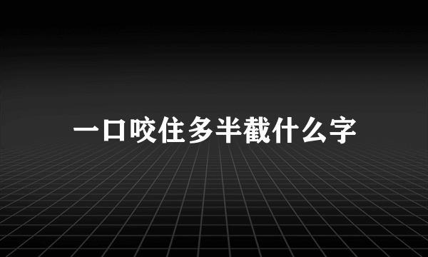 一口咬住多半截什么字
