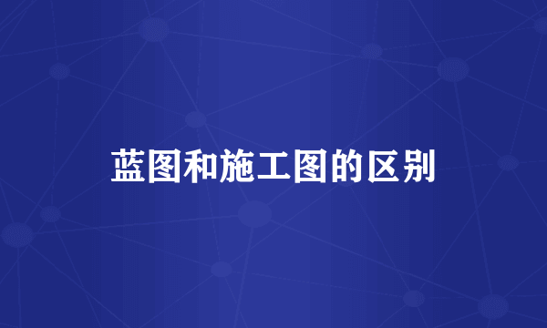 蓝图和施工图的区别
