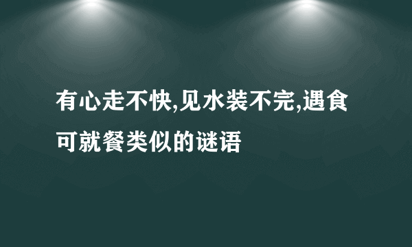有心走不快,见水装不完,遇食可就餐类似的谜语
