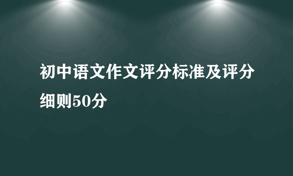 初中语文作文评分标准及评分细则50分