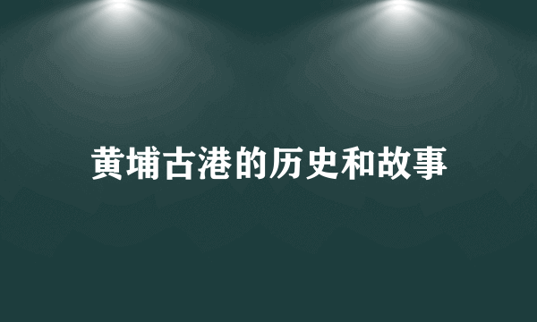 黄埔古港的历史和故事