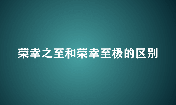 荣幸之至和荣幸至极的区别