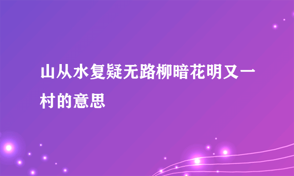 山从水复疑无路柳暗花明又一村的意思