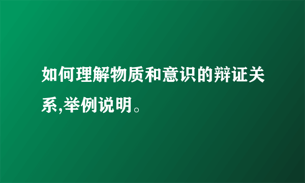 如何理解物质和意识的辩证关系,举例说明。