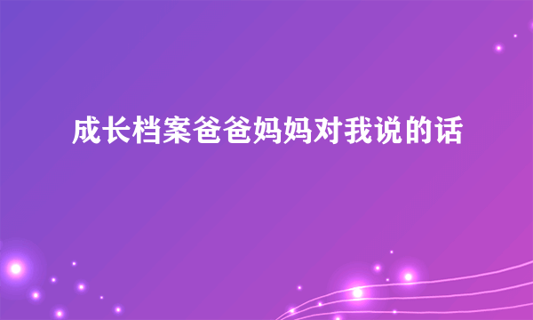 成长档案爸爸妈妈对我说的话