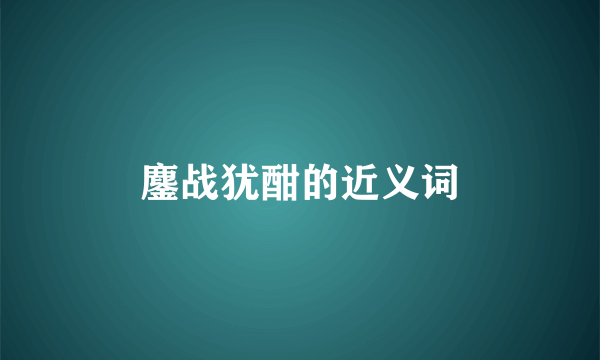鏖战犹酣的近义词
