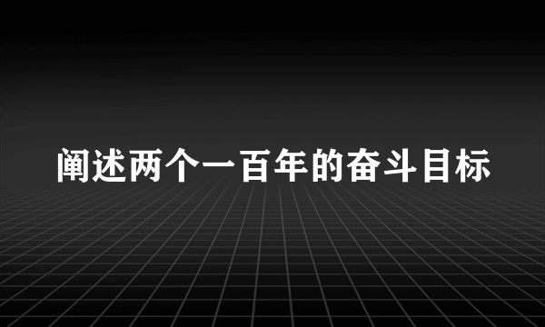 阐述两个一百年的奋斗目标