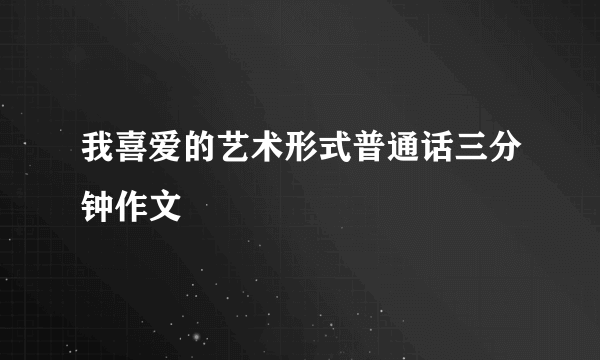 我喜爱的艺术形式普通话三分钟作文