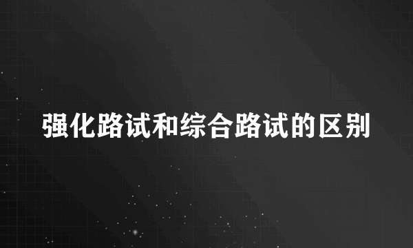 强化路试和综合路试的区别