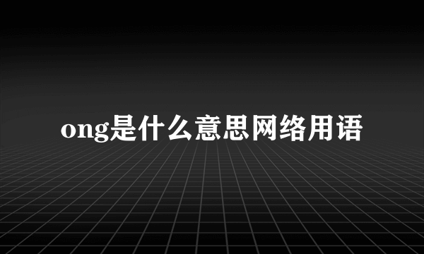 ong是什么意思网络用语