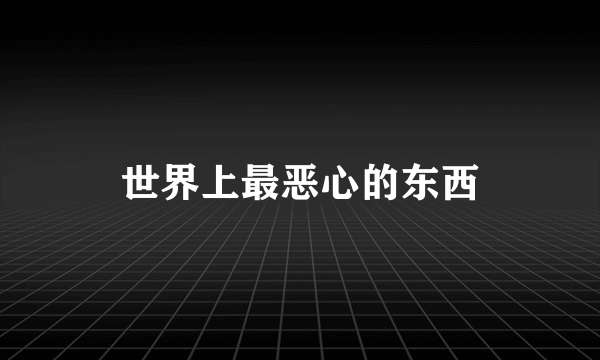 世界上最恶心的东西