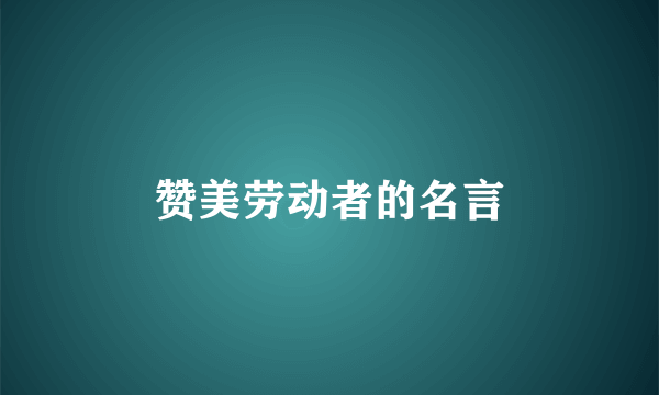 赞美劳动者的名言